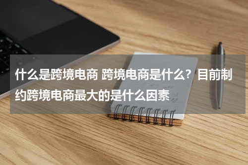 什么是跨境电商 跨境电商是什么？目前制约跨境电商最大的是什么因素