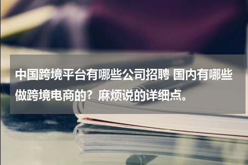 中国跨境平台有哪些公司招聘 国内有哪些做跨境电商的？麻烦说的详细点。