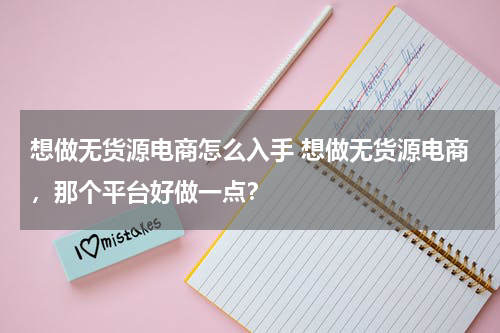 想做无货源电商怎么入手 想做无货源电商，那个平台好做一点？