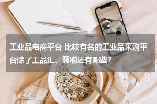 工业品电商平台 比较有名的工业品采购平台除了工品汇、慧聪还有哪些？