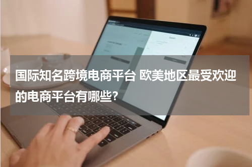 国际知名跨境电商平台 欧美地区最受欢迎的电商平台有哪些？