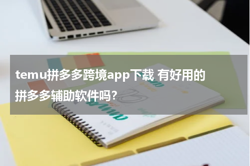 temu拼多多跨境app下载 有好用的拼多多辅助软件吗？