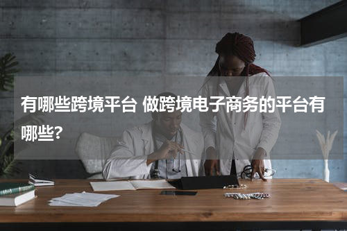 有哪些跨境平台 做跨境电子商务的平台有哪些?