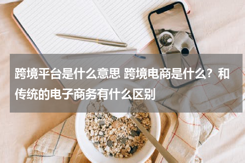 跨境平台是什么意思 跨境电商是什么？和传统的电子商务有什么区别