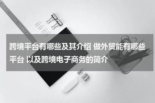 跨境平台有哪些及其介绍 做外贸能有哪些平台 以及跨境电子商务的简介
