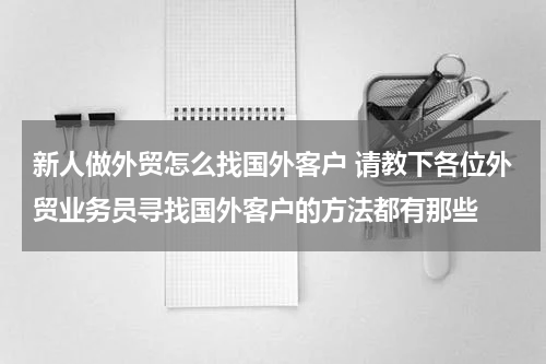 新人做外贸怎么找国外客户 请教下各位外贸业务员寻找国外客户的方法都有那些