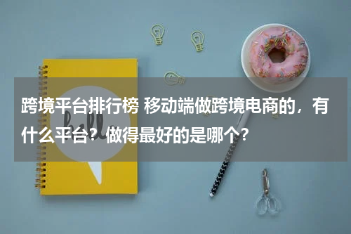跨境平台排行榜 移动端做跨境电商的，有什么平台？做得最好的是哪个？