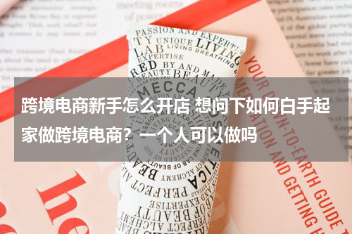 跨境电商新手怎么开店 想问下如何白手起家做跨境电商？一个人可以做吗