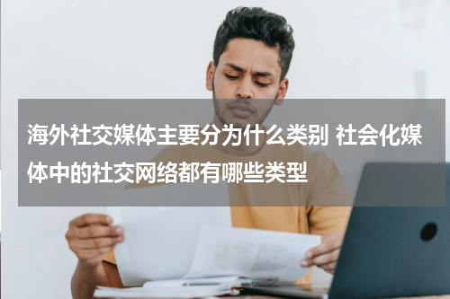 海外社交媒体主要分为什么类别 社会化媒体中的社交网络都有哪些类型