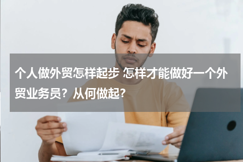 个人做外贸怎样起步 怎样才能做好一个外贸业务员？从何做起？