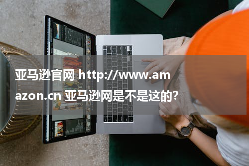 亚马逊官网 http://www.amazon.cn 亚马逊网是不是这的？