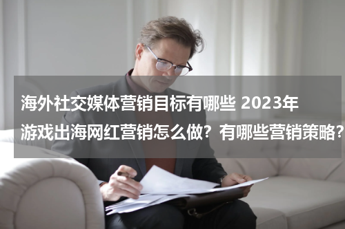 海外社交媒体营销目标有哪些 2023年游戏出海网红营销怎么做？有哪些营销策略？