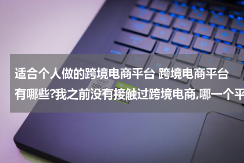适合个人做的跨境电商平台 跨境电商平台有哪些?我之前没有接触过跨境电商,哪一个平台是更加适合我的呢? 这种类型的?