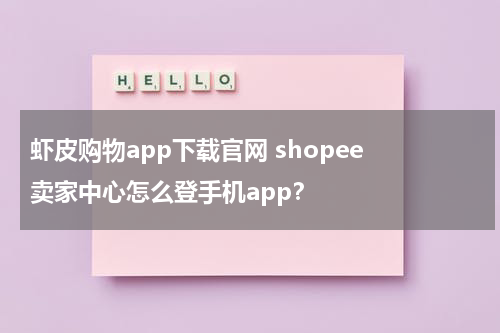 虾皮购物app下载官网 shopee 卖家中心怎么登手机app？