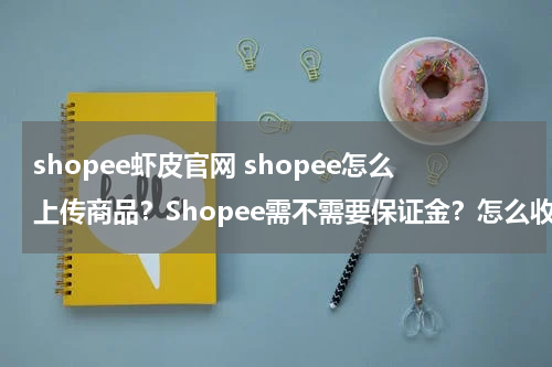 shopee虾皮官网 shopee怎么上传商品？Shopee需不需要保证金？怎么收费？
