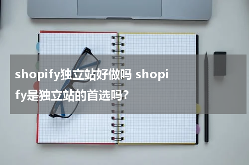 shopify独立站好做吗 shopify是独立站的首选吗？