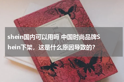shein国内可以用吗 中国时尚品牌Shein下架，这是什么原因导致的？