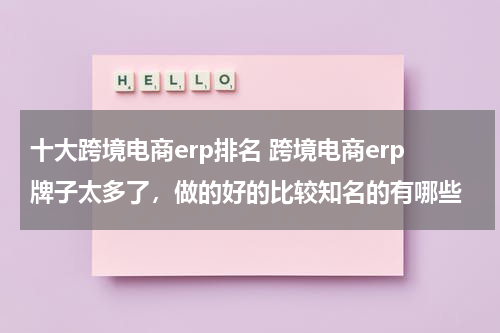十大跨境电商erp排名 跨境电商erp牌子太多了，做的好的比较知名的有哪些