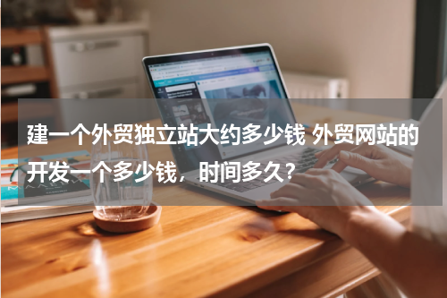 建一个外贸独立站大约多少钱 外贸网站的开发一个多少钱，时间多久？