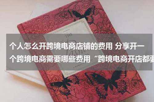 个人怎么开跨境电商店铺的费用 分享开一个跨境电商需要哪些费用“跨境电商开店都要交使用费?”