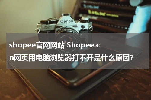 shopee官网网站 Shopee.cn网页用电脑浏览器打不开是什么原因？