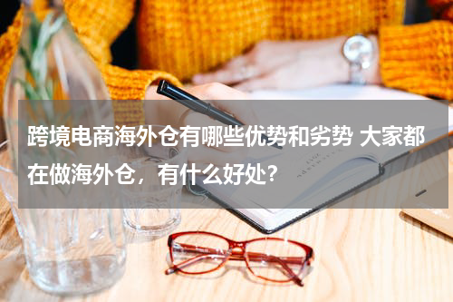 跨境电商海外仓有哪些优势和劣势 大家都在做海外仓，有什么好处？