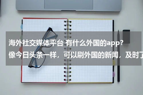 海外社交媒体平台 有什么外国的app？像今日头条一样，可以刷外国的新闻，及时了解外国的咨询？