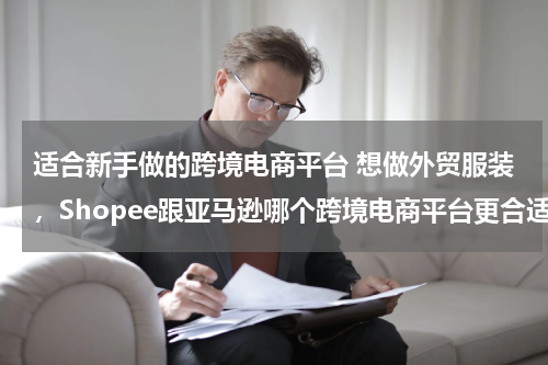 适合新手做的跨境电商平台 想做外贸服装，Shopee跟亚马逊哪个跨境电商平台更合适？