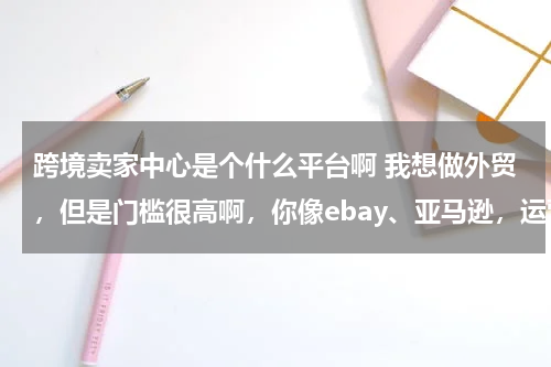 跨境卖家中心是个什么平台啊 我想做外贸，但是门槛很高啊，你像ebay、亚马逊，运营店铺很难得说，有没有推荐的跨境电商平台啊？