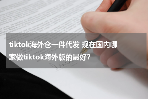 tiktok海外仓一件代发 现在国内哪家做tiktok海外版的最好？