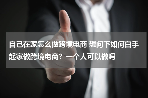 自己在家怎么做跨境电商 想问下如何白手起家做跨境电商？一个人可以做吗