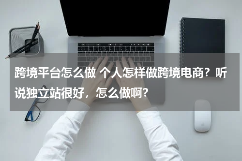 跨境平台怎么做 个人怎样做跨境电商？听说独立站很好，怎么做啊？
