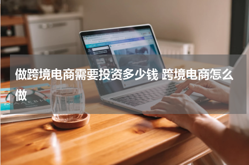 做跨境电商需要投资多少钱 跨境电商怎么做