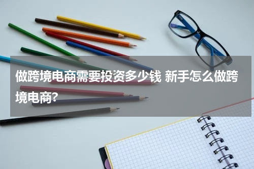 做跨境电商需要投资多少钱 新手怎么做跨境电商?
