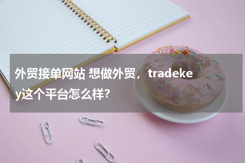 外贸接单网站 想做外贸，tradekey这个平台怎么样？