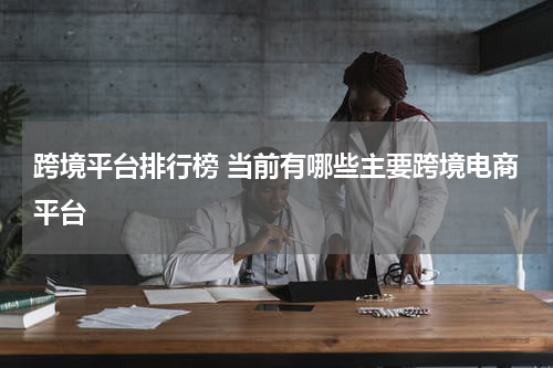 跨境平台排行榜 当前有哪些主要跨境电商平台