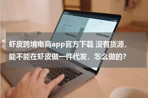 虾皮跨境电商app官方下载 没有货源，能不能在虾皮做一件代发，怎么做的？