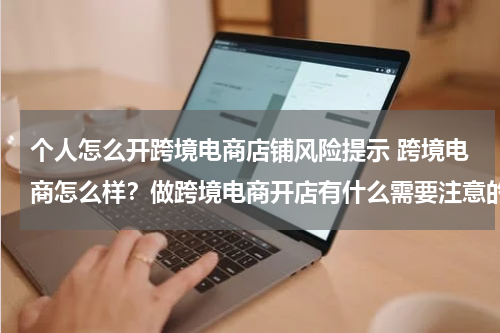个人怎么开跨境电商店铺风险提示 跨境电商怎么样？做跨境电商开店有什么需要注意的么？