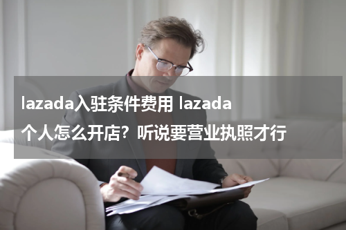 lazada入驻条件费用 lazada个人怎么开店？听说要营业执照才行