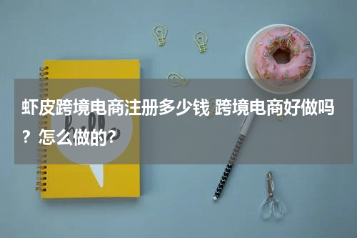 虾皮跨境电商注册多少钱 跨境电商好做吗？怎么做的？