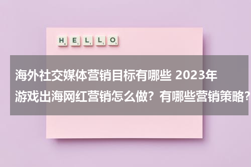 海外社交媒体营销目标有哪些 2023年游戏出海网红营销怎么做？有哪些营销策略？