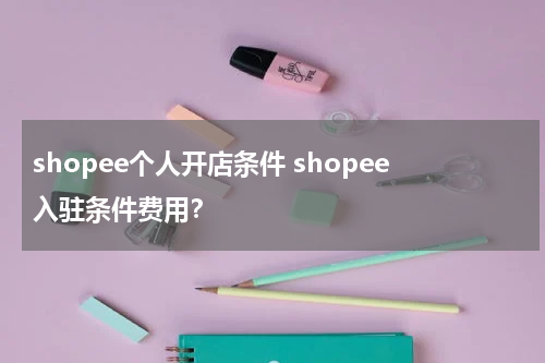 shopee个人开店条件 shopee入驻条件费用？