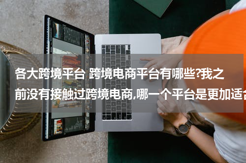 各大跨境平台 跨境电商平台有哪些?我之前没有接触过跨境电商,哪一个平台是更加适合我的呢? 这种类型的?