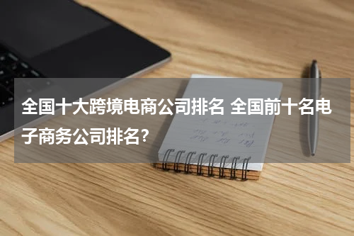 全国十大跨境电商公司排名 全国前十名电子商务公司排名？
