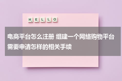 电商平台怎么注册 组建一个网络购物平台需要申请怎样的相关手续
