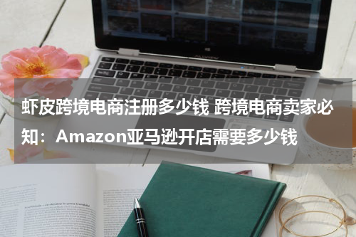 虾皮跨境电商注册多少钱 跨境电商卖家必知：Amazon亚马逊开店需要多少钱