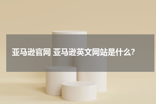 亚马逊官网 亚马逊英文网站是什么？