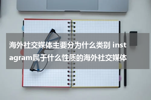 海外社交媒体主要分为什么类别 instagram属于什么性质的海外社交媒体