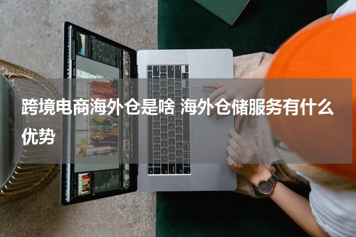 跨境电商海外仓是啥 海外仓储服务有什么优势