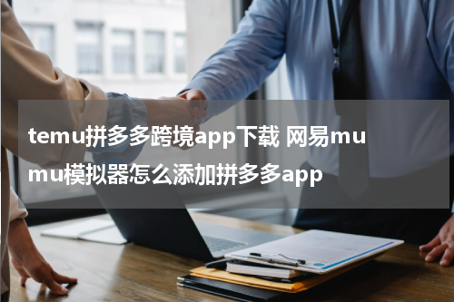 temu拼多多跨境app下载 网易mumu模拟器怎么添加拼多多app